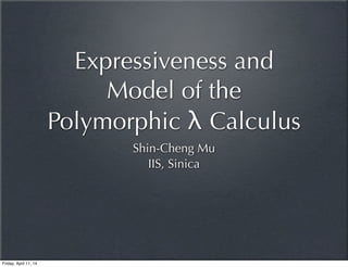 Expressiveness and
Model of the
Polymorphic λ Calculus
Shin-Cheng Mu
IIS, Sinica
Friday, April 11, 14
 