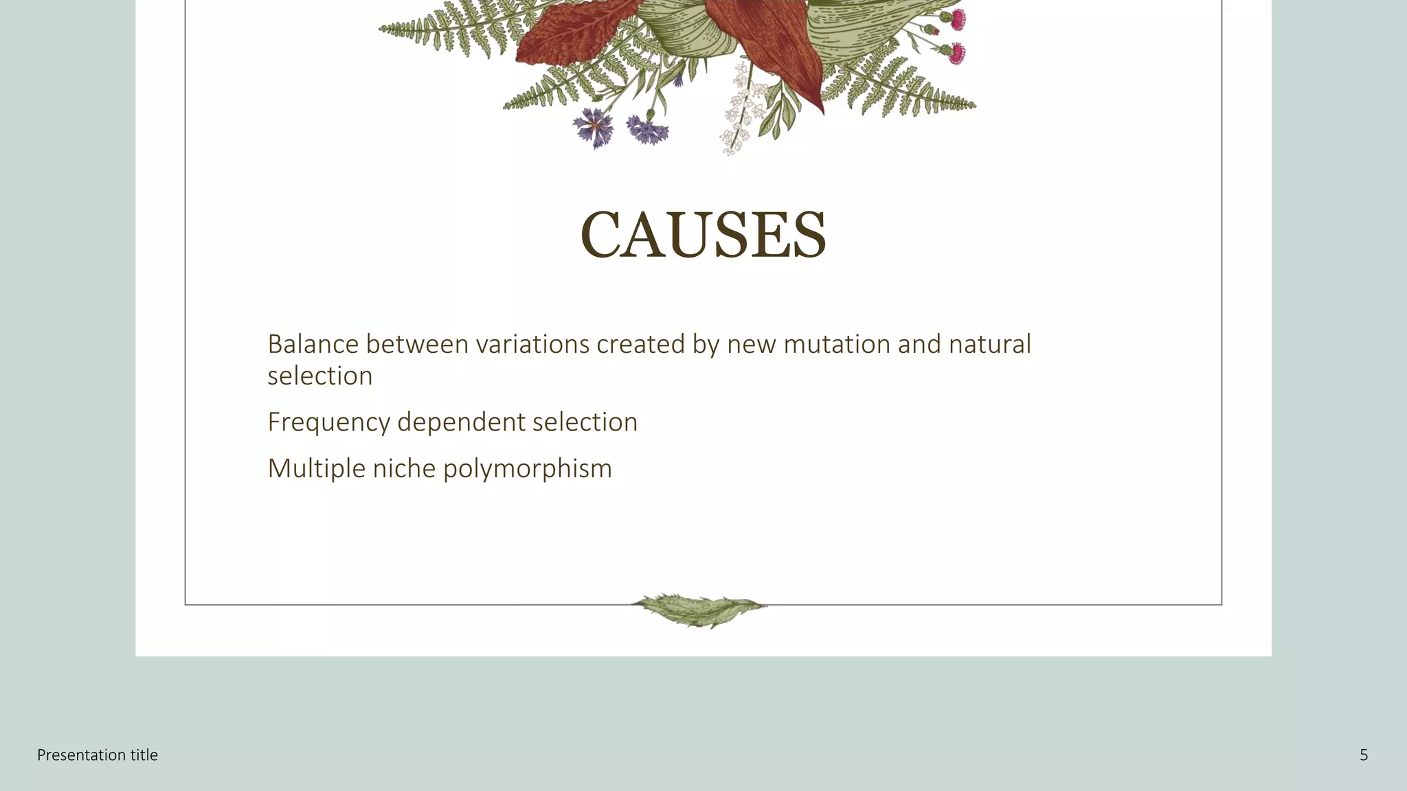 CAUSES
Balance between variations created by new mutation and natural
selection
Frequency dependent selection
Multiple niche polymorphism
Presentation title 5
 