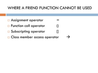 WHERE A FRIEND FUNCTION CANNOT BE USED
 Assignment operator =
 Function call operator ()
 Subscripting operator []
 Class member access operator 
 