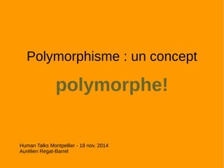 Polymorphisme : un concept 
polymorphe! 
Human Talks Montpellier - 18 nov. 2014 
Aurélien Regat-Barrel 
 