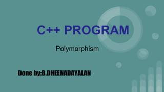 C++ PROGRAM
Polymorphism
Done by:B.DHEENADAYALAN
 