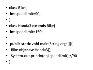 • class Bike{
• int speedlimit=90;
• }
• class Honda3 extends Bike{
• int speedlimit=150;
•
• public static void main(String args[]){
• Bike obj=new Honda3();
• System.out.println(obj.speedlimit);//90
• }
 