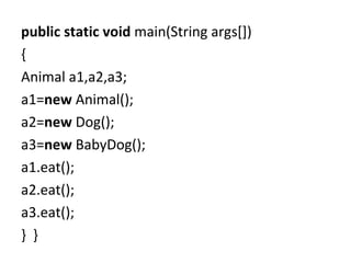 public static void main(String args[])
{  
Animal a1,a2,a3;  
a1=new Animal();  
a2=new Dog();  
a3=new BabyDog();  
a1.eat();  
a2.eat();  
a3.eat();  
}  }  
 
