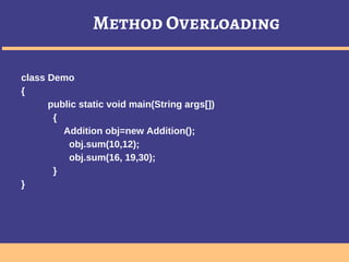 Method Overloading
class Demo
{
public static void main(String args[])
{
Addition obj=new Addition();
obj.sum(10,12);
obj.sum(16, 19,30);
}
}
 