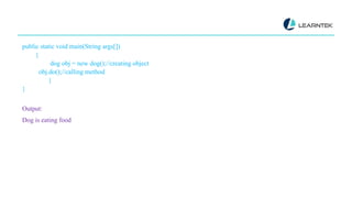 public static void main(String args[])
{
dog obj = new dog();//creating object
obj.do();//calling method
}
}
Output:
Dog is eating food
 