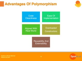 Spotle.ai Study Material
Spotle.ai/Learn
Advantages Of Polymorphism
13
Code
Cleanliness
Ease Of
Implementation
Aligned With
Real World
Overloaded
Constructors
Reusability And
Extensibility
 