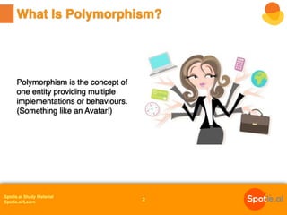 Spotle.ai Study Material
Spotle.ai/Learn
Polymorphism is the concept of
one entity providing multiple
implementations or behaviours.
(Something like an Avatar!)
What Is Polymorphism?
2
 