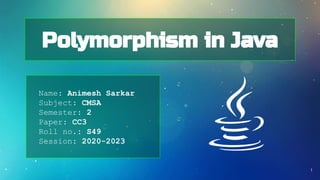 Polymorphism in Java
Name: Animesh Sarkar
Subject: CMSA
Semester: 2
Paper: CC3
Roll no.: S49
Session: 2020-2023
1
 