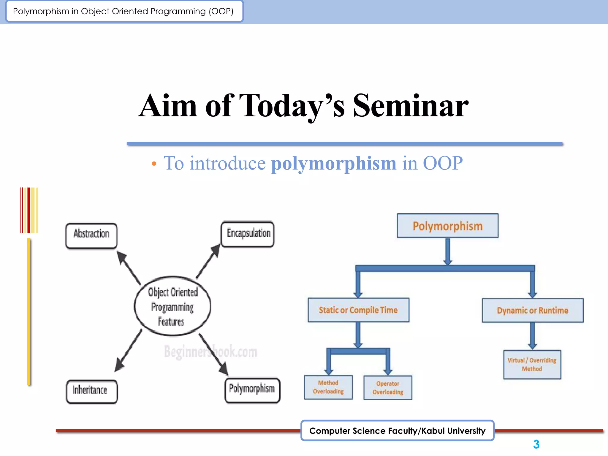 Computer Science Faculty/Kabul University
Polymorphism in Object Oriented Programming (OOP)
Aim of Today’s Seminar
• To introduce polymorphism in OOP
3
 