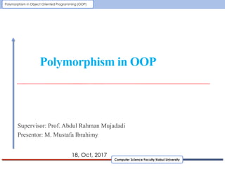 Computer Science Faculty/Kabul University
Polymorphism in Object Oriented Programming (OOP)
Polymorphism in OOP
Supervisor: Prof. Abdul Rahman Mujadadi
Presentor: M. Mustafa Ibrahimy
18, Oct, 2017
 