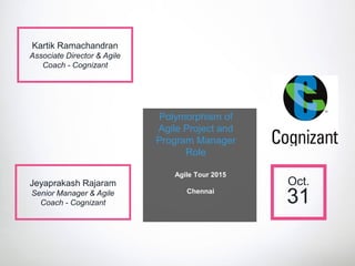 Agile Tour 2015
Chennai
Oct.
31
Jeyaprakash Rajaram
Senior Manager & Agile
Coach - Cognizant
Polymorphism of
Agile Project and
Program Manager
Role
Kartik Ramachandran
Associate Director & Agile
Coach - Cognizant
 