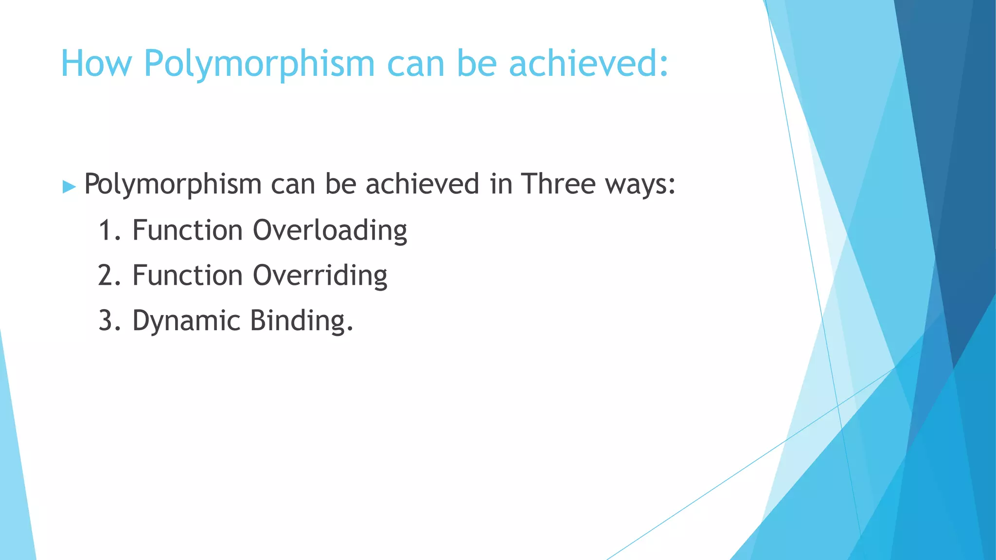 How Polymorphism can be achieved:
▶ Polymorphism can be achieved in Three ways:
1. Function Overloading
2. Function Overriding
3. Dynamic Binding.
 