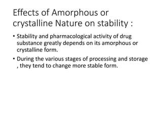 Effects of Amorphous or
crystalline Nature on stability :
• Stability and pharmacological activity of drug
substance greatly depends on its amorphous or
crystalline form.
• During the various stages of processing and storage
, they tend to change more stable form.
 