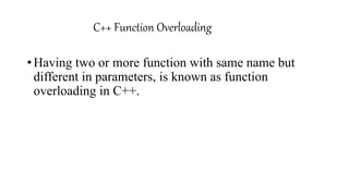 C++ Function Overloading
•Having two or more function with same name but
different in parameters, is known as function
overloading in C++.
 
