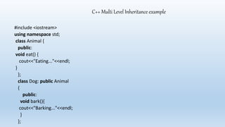 #include <iostream>
using namespace std;
class Animal {
public:
void eat() {
cout<<"Eating..."<<endl;
}
};
class Dog: public Animal
{
public:
void bark(){
cout<<"Barking..."<<endl;
}
};
C++ Multi Level Inheritance example
 
