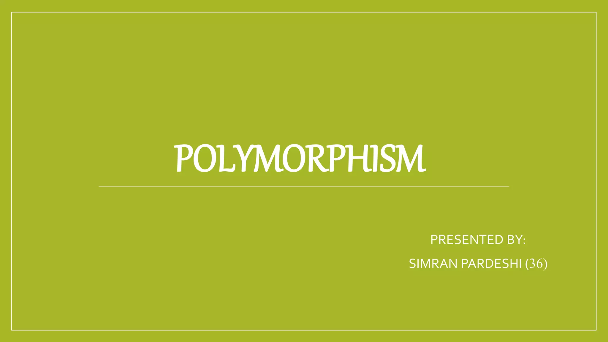 POLYMORPHISM
PRESENTED BY:
SIMRAN PARDESHI (36)
