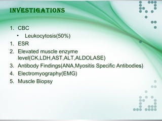INVESTIGATIONS
1. CBC
• Leukocytosis(50%)
1. ESR
2. Elevated muscle enzyme
level(CK,LDH,AST,ALT,ALDOLASE)
3. Antibody Findings(ANA,Myositis Specific Antibodies)
4. Electromyography(EMG)
5. Muscle Biopsy
 