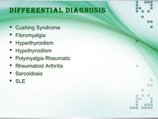 DIFFERENTIAL DIAGNOSIS
 Cushing Syndrome
 Fibromyalgia
 Hyperthyroidism
 Hypothyroidism
 Polymyalgia Rheumatic
 Rheumatoid Arthritis
 Sarcoidosis
 SLE
 
