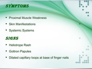 SYMPTOMS
 Proximal Muscle Weakness
 Skin Manifestations
 Systemic Systems
SIGNS
 Heliotrope Rash
 Gottron Papules
 Dilated capillary loops at base of finger nails
 
