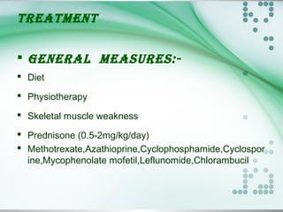 TREATMENT
 GENERAl MEASuRES:-
 Diet
 Physiotherapy
 Skeletal muscle weakness
 Prednisone (0.5-2mg/kg/day)
 Methotrexate,Azathioprine,Cyclophosphamide,Cyclospor
ine,Mycophenolate mofetil,Leflunomide,Chlorambucil
 