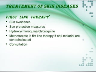 TREATEMENT OF SKIN DISEASES
FIRST lINE THERAPY
 Sun avoidance
 Sun protection measures
 Hydroxychloroquine/chloroquine
 Methotrexate is fist line therapy if anti malarial are
contraindicated
 Consultation
 