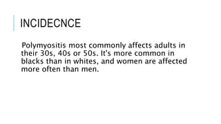INCIDECNCE
Polymyositis most commonly affects adults in
their 30s, 40s or 50s. It's more common in
blacks than in whites, and women are affected
more often than men.
 