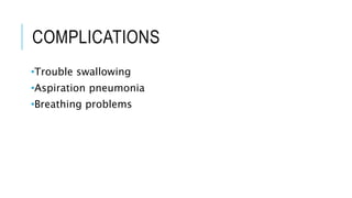 COMPLICATIONS
•Trouble swallowing
•Aspiration pneumonia
•Breathing problems
 
