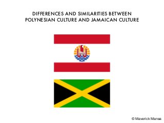 DIFFERENCES AND SIMILARITIES BETWEEN
POLYNESIAN CULTURE AND JAMAICAN CULTURE
© Maverick Manea
 