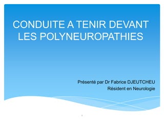 CONDUITE A TENIR DEVANT
 LES POLYNEUROPATHIES



          Présenté par Dr Fabrice DJEUTCHEU
                        Résident en Neurologie




           1
 