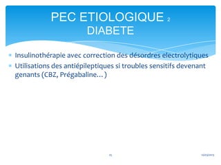 PEC ETIOLOGIQUE                        2

                       DIABETE

Insulinothérapie avec correction des désordres electrolytiques
Utilisations des antiépileptiques si troubles sensitifs devenant
genants (CBZ, Prégabaline…)




                               25                            12/03/2013
 