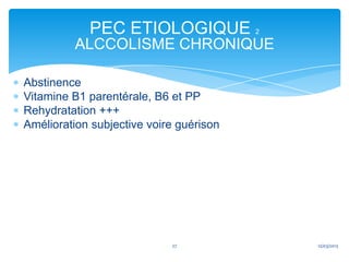 PEC ETIOLOGIQUE              2

         ALCCOLISME CHRONIQUE

Abstinence
Vitamine B1 parentérale, B6 et PP
Rehydratation +++
Amélioration subjective voire guérison




                            27               12/03/2013
 