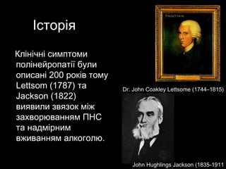 ІсторіяІсторія
Клінічні симптомиКлінічні симптоми
полінейропатії булиполінейропатії були
описані 200 років томуописані 200 років тому
Lettsom (1787)Lettsom (1787) тата
Jackson (1822)Jackson (1822)
виявили звязок міжвиявили звязок між
захворюванням ПНСзахворюванням ПНС
та надмірнимта надмірним
вживанням алкоголювживанням алкоголю..
Dr. John Coakley Lettsome (1744–1815)
John Hughlings Jackson (1835-1911
 