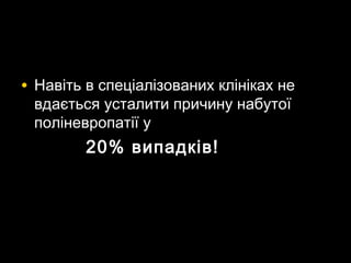 • Навіть в спеціалізованих клініках неНавіть в спеціалізованих клініках не
вдається усталити причину набутоївдається усталити причину набутої
поліневропатії уполіневропатії у
20% випадків!20% випадків!
 