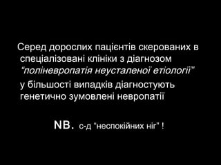 Серед дорослих пацієнтів скерованих вСеред дорослих пацієнтів скерованих в
спеціалізовані клініки з діагнозомспеціалізовані клініки з діагнозом
“поліневропатія неусталеної етіології”“поліневропатія неусталеної етіології”
у більшості випадків діагностуютьу більшості випадків діагностують
генетично зумовлені невропатіїгенетично зумовлені невропатії
NB.NB. с-д “неспокійних ніг” !с-д “неспокійних ніг” !
 