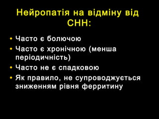 Нейропатія на відміну відНейропатія на відміну від
СННСНН::
• Часто є болючоюЧасто є болючою
• Часто є хронічноюЧасто є хронічною ((меншаменша
періодичністьперіодичність))
• Часто не є спадковоюЧасто не є спадковою
• Як правило, не супроводжуєтьсяЯк правило, не супроводжується
зниженням рівня ферритинузниженням рівня ферритину
 