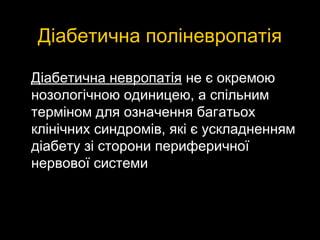 Діабетична поліневропатіяДіабетична поліневропатія
Діабетична невропатіяДіабетична невропатія не є окремоюне є окремою
нозологічною одиницею, а спільнимнозологічною одиницею, а спільним
терміном для означення багатьохтерміном для означення багатьох
клінічних синдромів, які є ускладненнямклінічних синдромів, які є ускладненням
діабету зі сторони периферичноїдіабету зі сторони периферичної
нервової системинервової системи
 