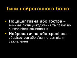 Типи нейрогенного болю:Типи нейрогенного болю:
• Ноцицептивна або гостраНоцицептивна або гостра ––
виникає після ушкодження та повністювиникає після ушкодження та повністю
зникає після заживленнязникає після заживлення
• Нейропатична або хронічнаНейропатична або хронічна ––
зберігається або ззберігається або з’’являється післяявляється після
заживленнязаживлення
 