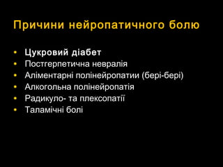Причини нейропатичного болюПричини нейропатичного болю
• Цукровий діабетЦукровий діабет
• Постгерпетична невраліяПостгерпетична невралія
• АлАлііментарні полінейропатии (бері-бері)ментарні полінейропатии (бері-бері)
• Алкогольна полінейропатіяАлкогольна полінейропатія
• Радикуло- та плексопатіїРадикуло- та плексопатії
• Таламічні боліТаламічні болі
 