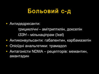 Больовий с-дБольовий с-д
• Антидедресанти:Антидедресанти:
трициклічнітрициклічні – амітриптилін, доксепін– амітриптилін, доксепін
ІЗЗНІЗЗН – мільнаціпрам (– мільнаціпрам (Ixel)Ixel)
• Антиконвульсанти: габапентин, карбамазепінАнтиконвульсанти: габапентин, карбамазепін
• Опіоїдні анальгетики: трамадолОпіоїдні анальгетики: трамадол
• АнтагоністиАнтагоністи NDMA –NDMA – рецепторів: мемантин,рецепторів: мемантин,
амантадинамантадин
 