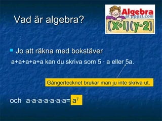 Vad är algebra?Vad är algebra?
 Jo att räkna med bokstäverJo att räkna med bokstäver
a+a+a+a+a kan du skriva som 5 · a eller 5a.
Gångertecknet brukar man ju inte skriva ut.
och a·a·a·a·a·a·a= a7
 
