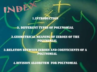 1.INTRODUCTION
2. Different Types of polynomial
3.GEOMETRICAL MEANING OF ZEROES OF THE
POLYNOMIAL
3.RELATION BETWEEN ZEROES AND COEFFICIENTS OF A
POLYNOMIAL
4.DIVISION ALGORITHM FOR POLYNOMIAL

 