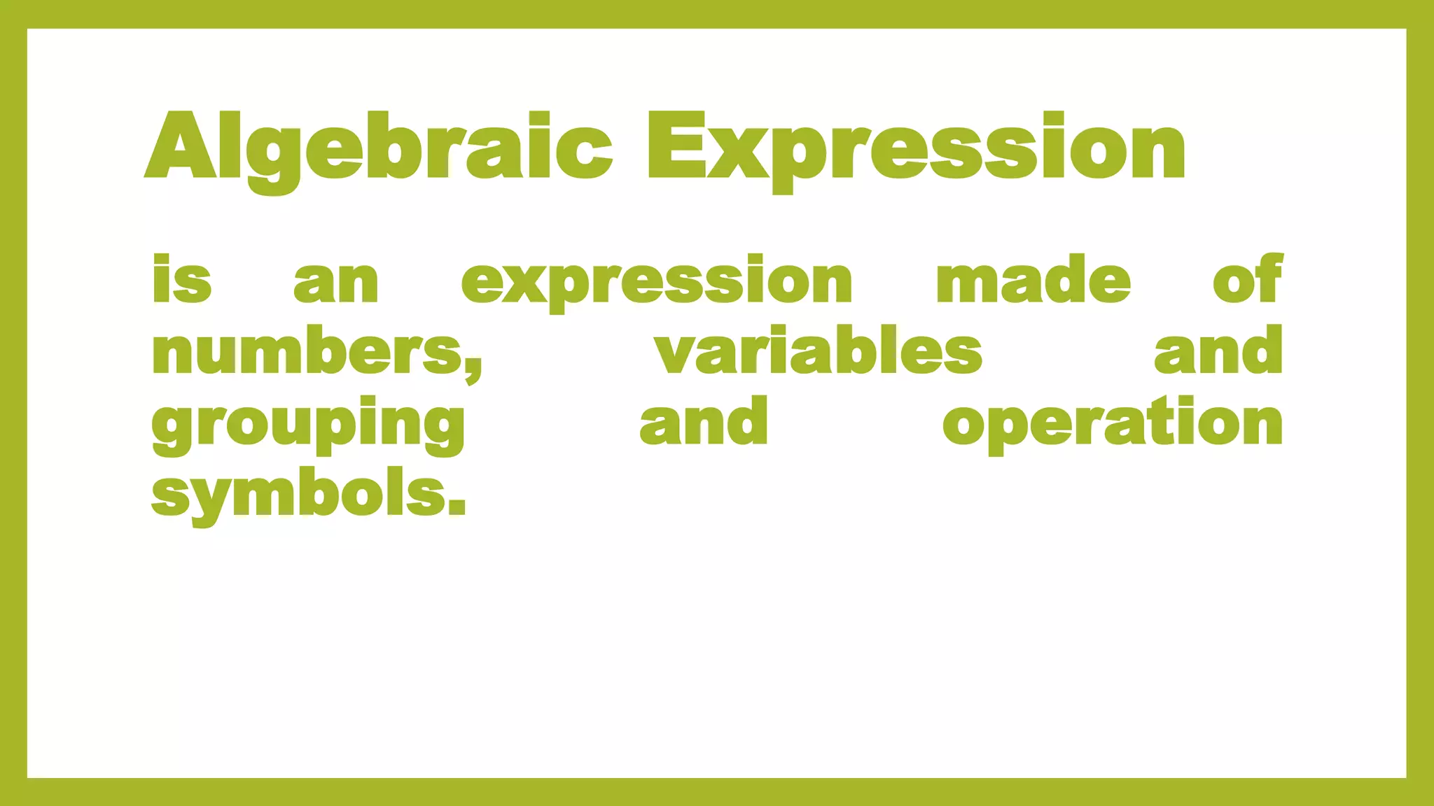 Algebraic Expression
is an expression made of
numbers, variables and
grouping and operation
symbols.
 