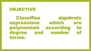 OBJECTIVE
Classifies algebraic
expressions which are
polynomials according to
degree and number of
terms.
 