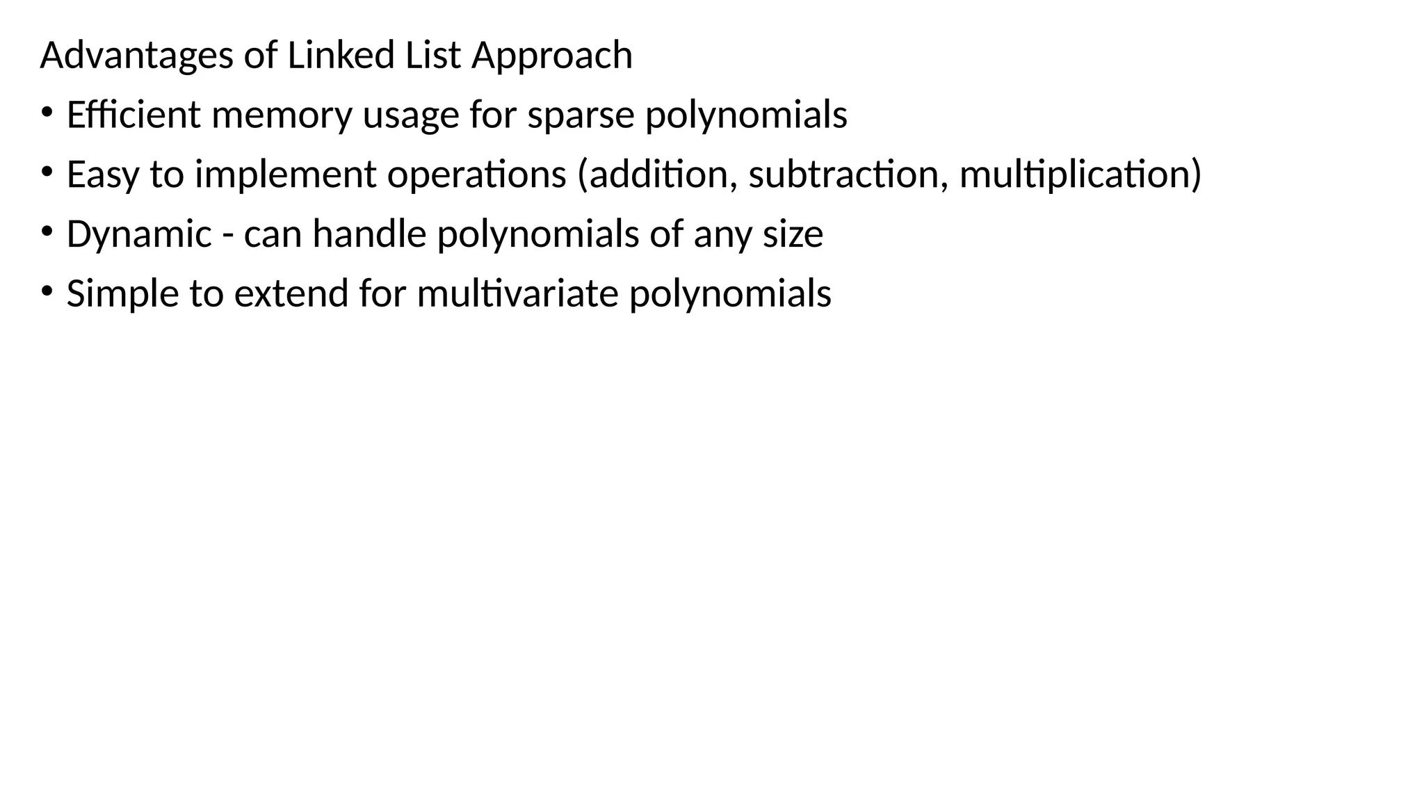 Advantages of Linked List Approach
• Efficient memory usage for sparse polynomials
• Easy to implement operations (addition, subtraction, multiplication)
• Dynamic - can handle polynomials of any size
• Simple to extend for multivariate polynomials
 