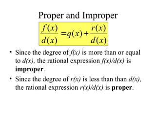 Proper and Improper
• Since the degree of f(x) is more than or equal
to d(x), the rational expression f(x)/d(x) is
improper.
• Since the degree of r(x) is less than than d(x),
the rational expression r(x)/d(x) is proper.
)
(
)
(
)
(
)
(
)
(
x
d
x
r
x
q
x
d
x
f


 