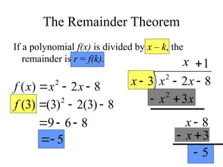 The Remainder Theorem
If a polynomial f(x) is divided by x – k, the
remainder is r = f(k).
8
2
)
( 2


 x
x
x
f

)
3
(
f 8
)
3
(
2
)
3
( 2


8
6
9 


5


8
2
3 2


 x
x
x
x
x
x 3
2

8

x
1

3

x
5

x
x 3
2


3

 x
 