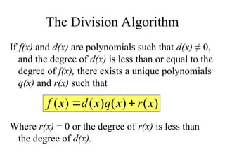The Division Algorithm
If f(x) and d(x) are polynomials such that d(x) ≠ 0,
and the degree of d(x) is less than or equal to the
degree of f(x), there exists a unique polynomials
q(x) and r(x) such that
Where r(x) = 0 or the degree of r(x) is less than
the degree of d(x).
)
(
)
(
)
(
)
( x
r
x
q
x
d
x
f 

 