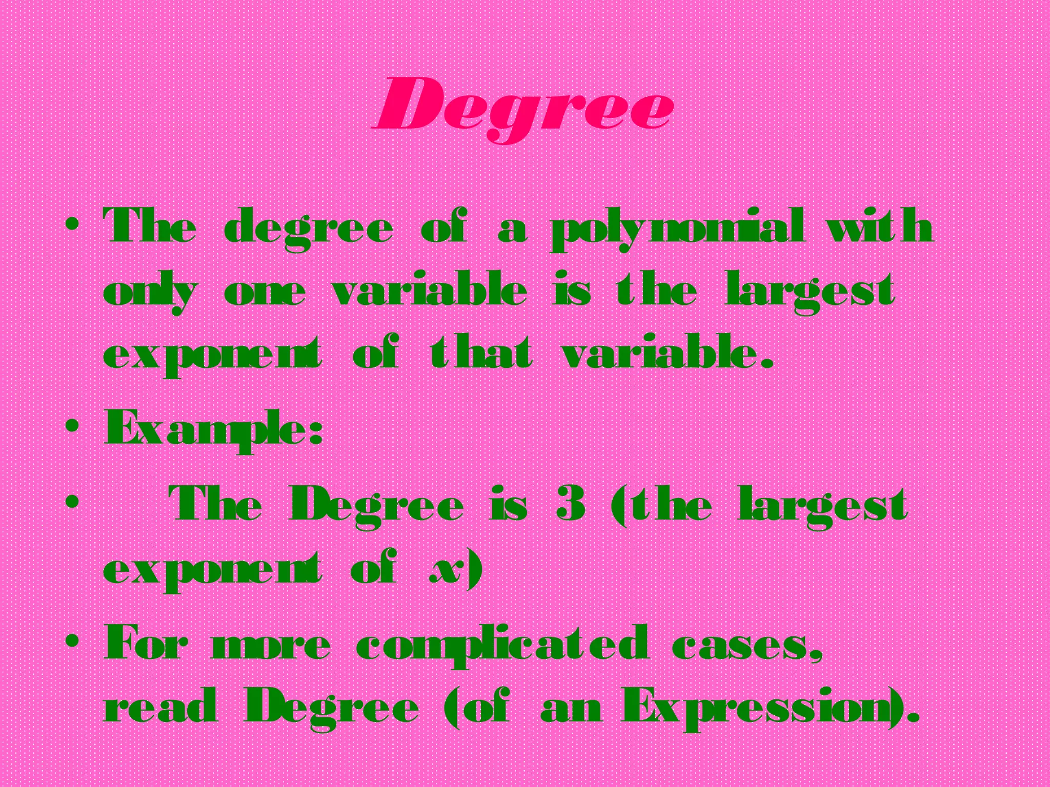 Degree
• The degree of a polynomial with
only one variable is the largest
exponent of that variable.
• Example:
• The Degree is 3 (the largest
exponent of  x)
• For more complicated cases,
read Degree (of an Expression).
 