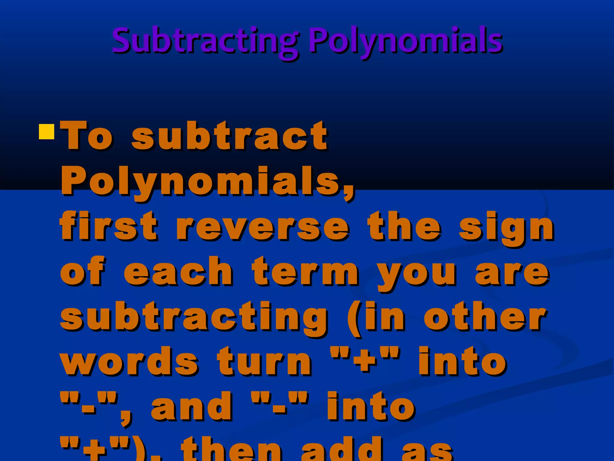 Subtracting PolynomialsSubtracting Polynomials
 To subtractTo subtract
Polynomials,Polynomials,
first reverse the signfirst reverse the sign
of each term you areof each term you are
subtracting (in othersubtracting (in other
words turn "+" intowords turn "+" into
"-", and "-" into"-", and "-" into
 