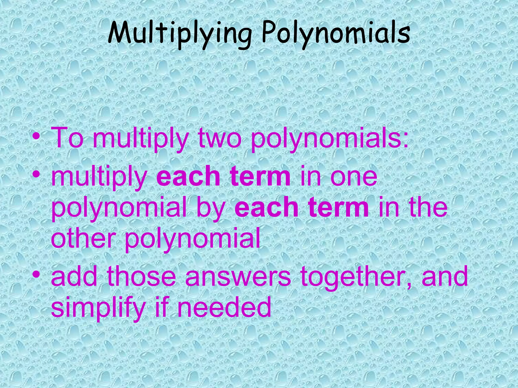 Multiplying Polynomials
• To multiply two polynomials:
• multiply each term in one
polynomial by each term in the
other polynomial
• add those answers together, and
simplify if needed
 